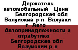 Держатель автомобильный › Цена ­ 200 - Белгородская обл., Валуйский р-н, Валуйки г. Авто » Автопринадлежности и атрибутика   . Белгородская обл.,Валуйский р-н